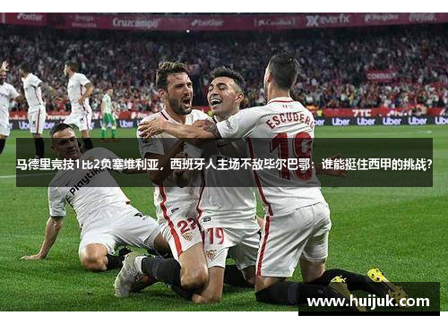 马德里竞技1比2负塞维利亚，西班牙人主场不敌毕尔巴鄂：谁能挺住西甲的挑战？