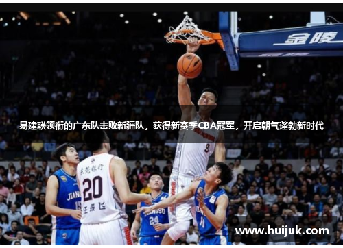 易建联领衔的广东队击败新疆队，获得新赛季CBA冠军，开启朝气蓬勃新时代