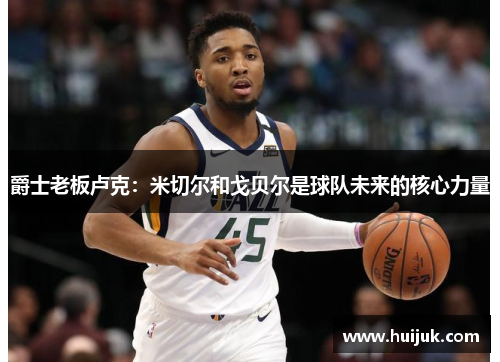 爵士老板卢克：米切尔和戈贝尔是球队未来的核心力量